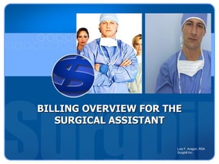 BILLING OVERVIEW FOR THE
   SURGICAL ASSISTANT

                       Luis F. Aragon, RSA
                       Surgbill Inc.
 