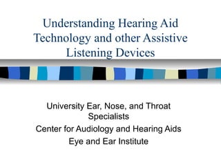 Understanding Hearing Aid
Technology and other Assistive
Listening Devices
University Ear, Nose, and Throat
Specialists
Center for Audiology and Hearing Aids
Eye and Ear Institute
 
