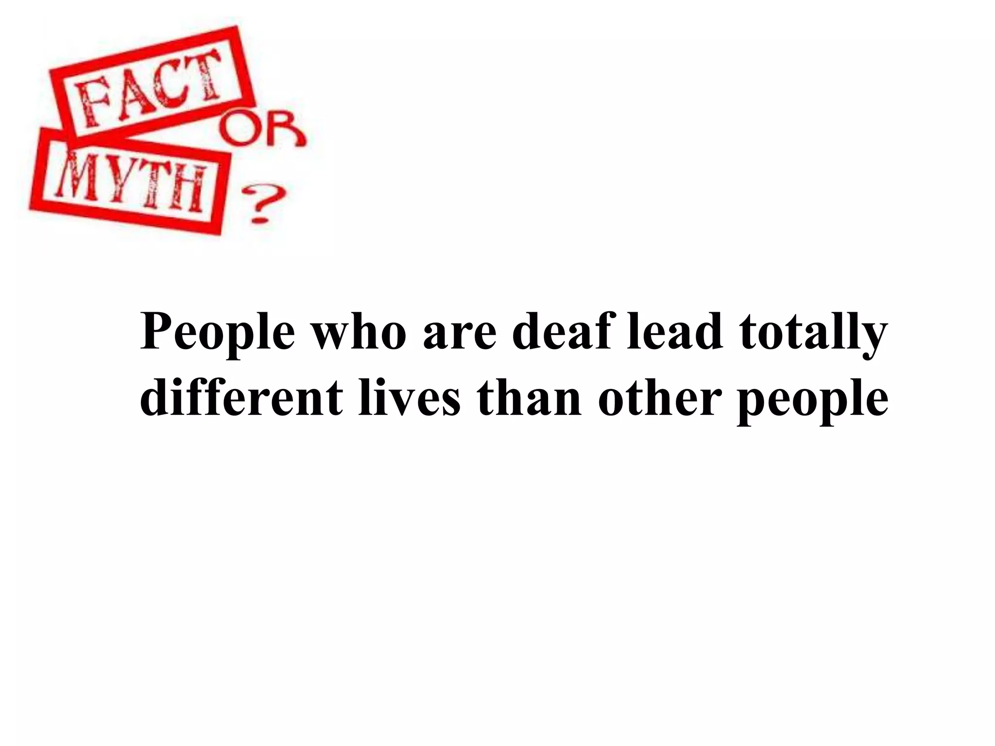 People who are deaf lead totally
different lives than other people
 