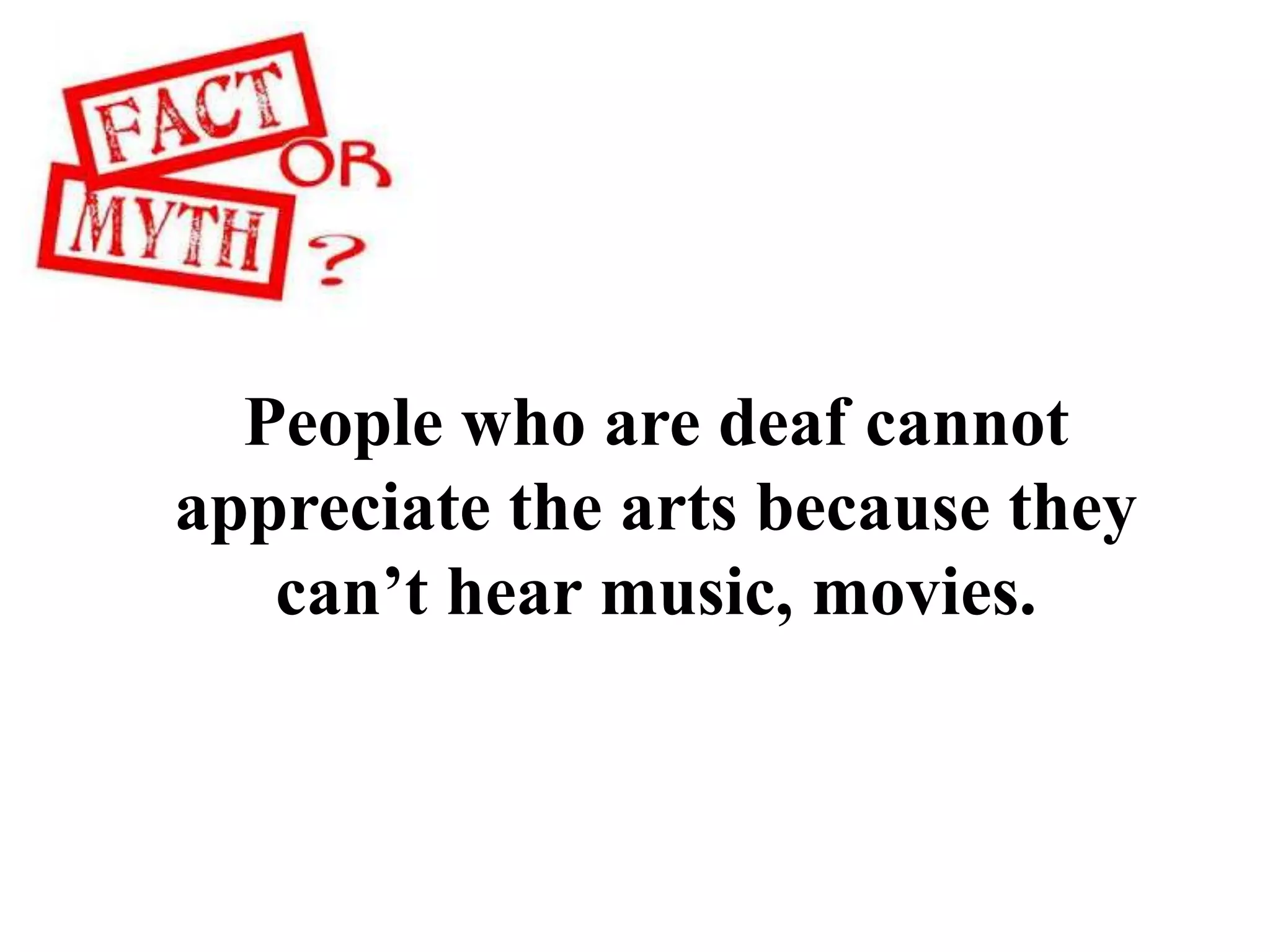 People who are deaf cannot
appreciate the arts because they
can’t hear music, movies.
 