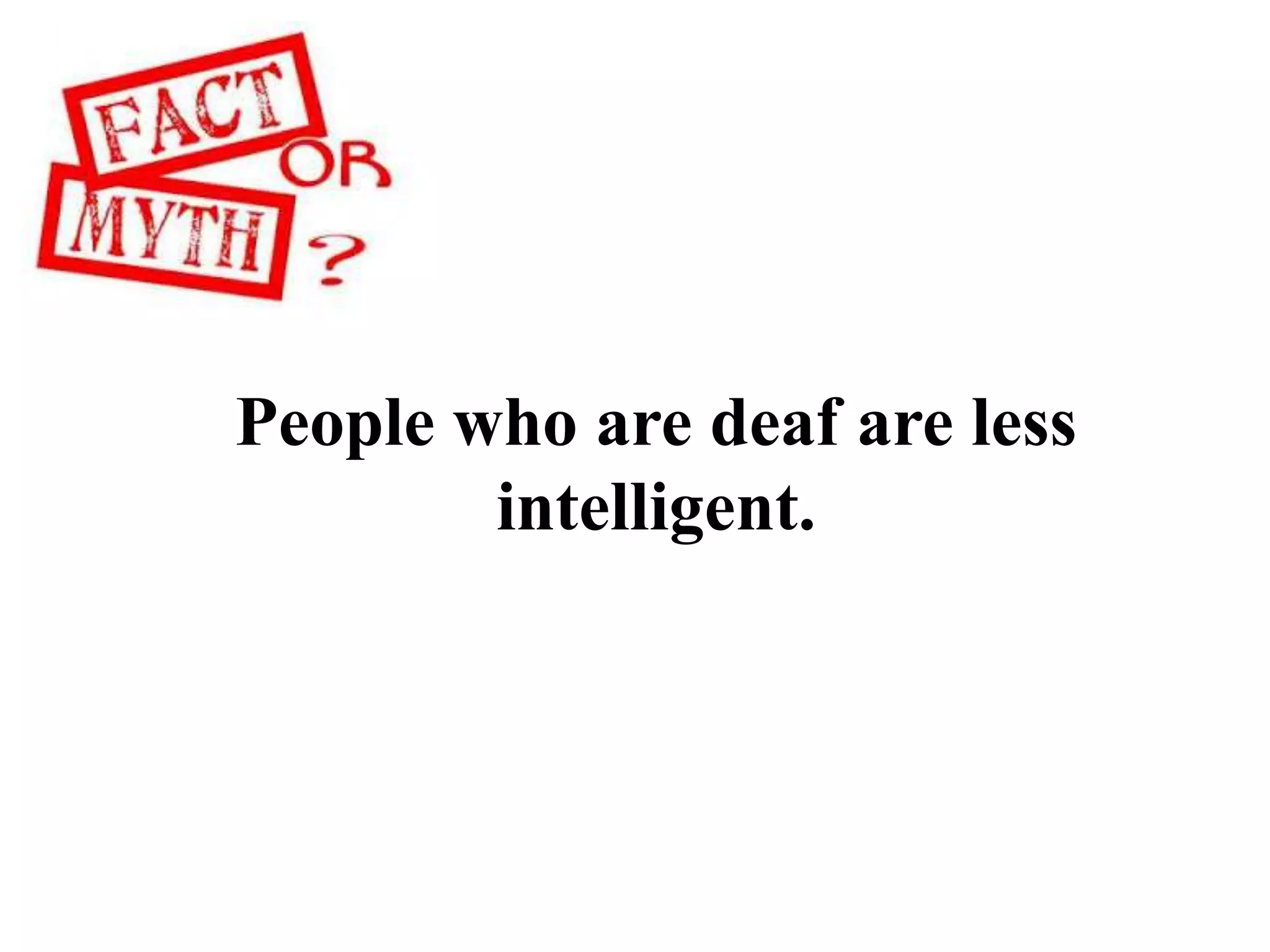 People who are deaf are less
intelligent.
 