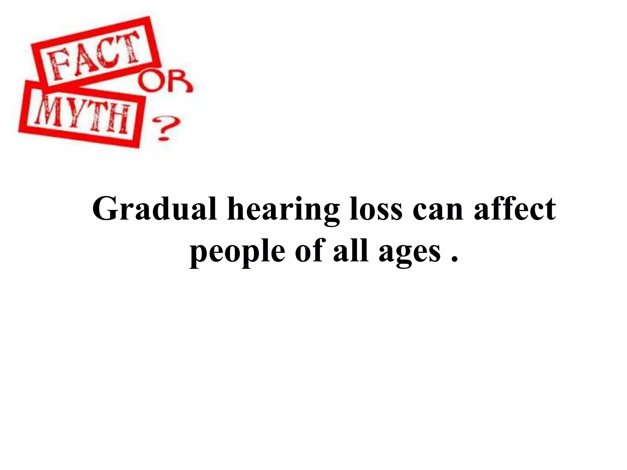 Gradual hearing loss can affect
people of all ages .
 
