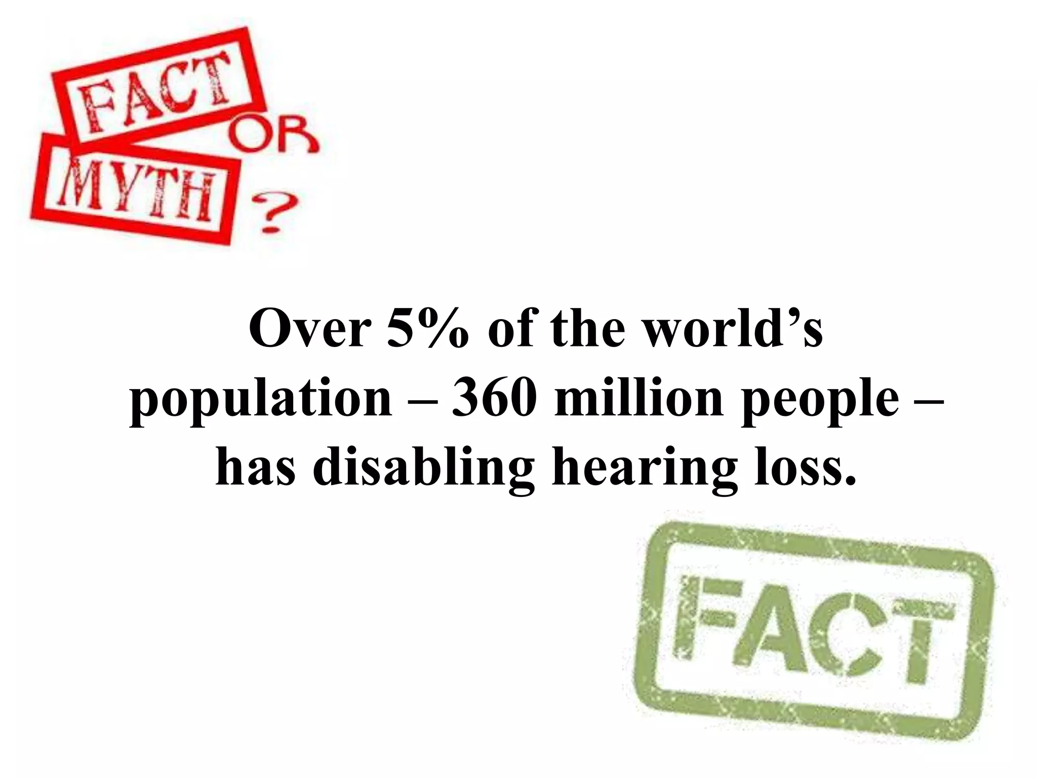 Over 5% of the world’s
population – 360 million people –
has disabling hearing loss.
 