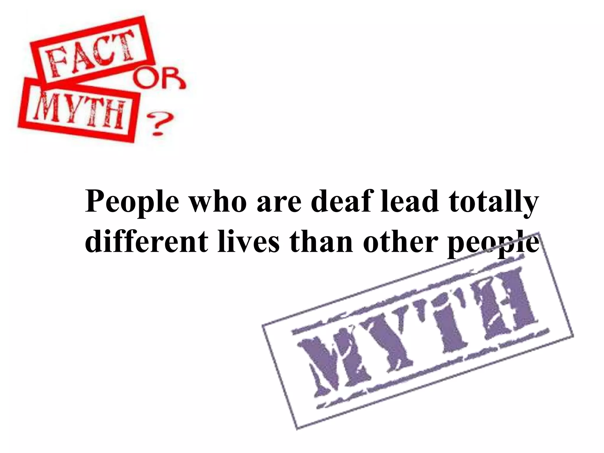 People who are deaf lead totally
different lives than other people
 