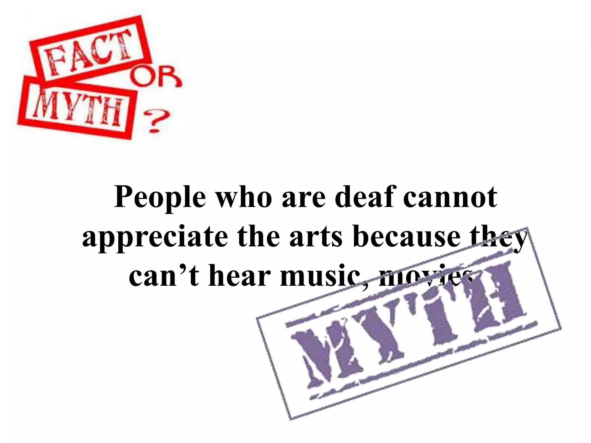 People who are deaf cannot
appreciate the arts because they
can’t hear music, movies.
 