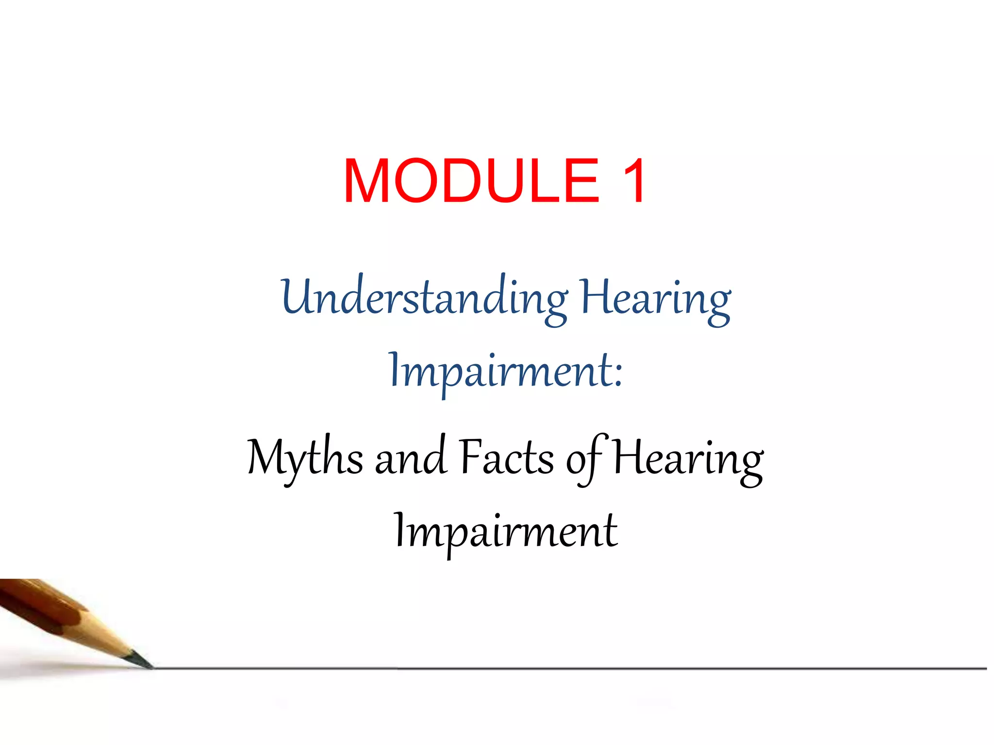 MODULE 1
Understanding Hearing
Impairment:
Myths and Facts of Hearing
Impairment
 