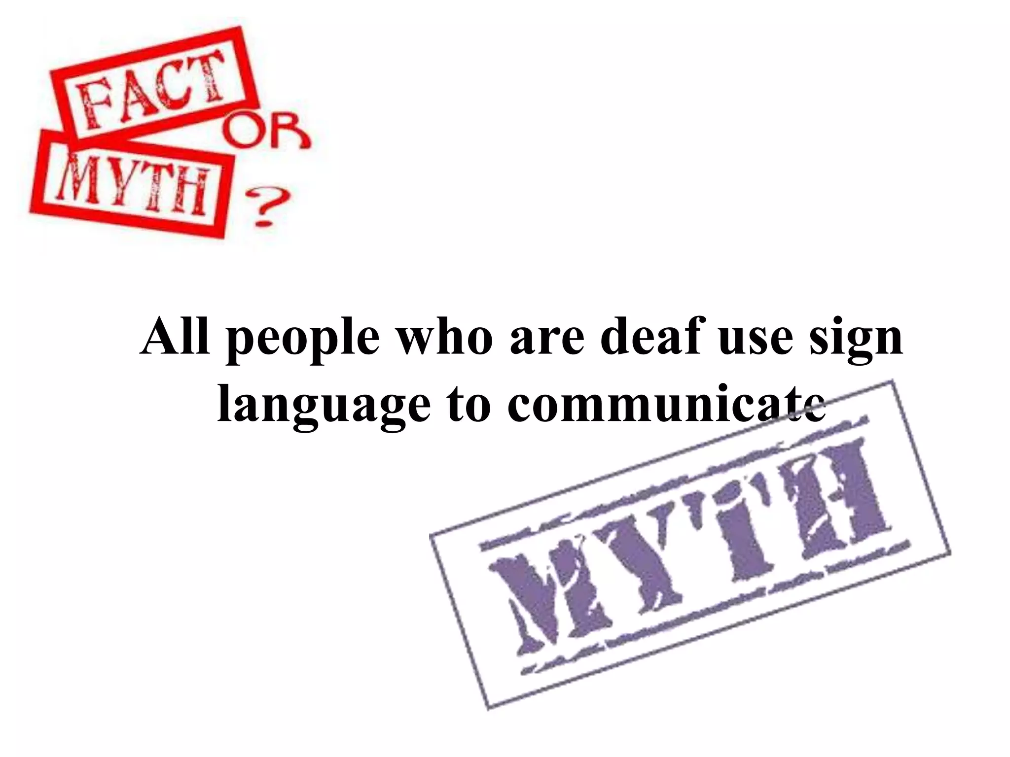 All people who are deaf use sign
language to communicate
 