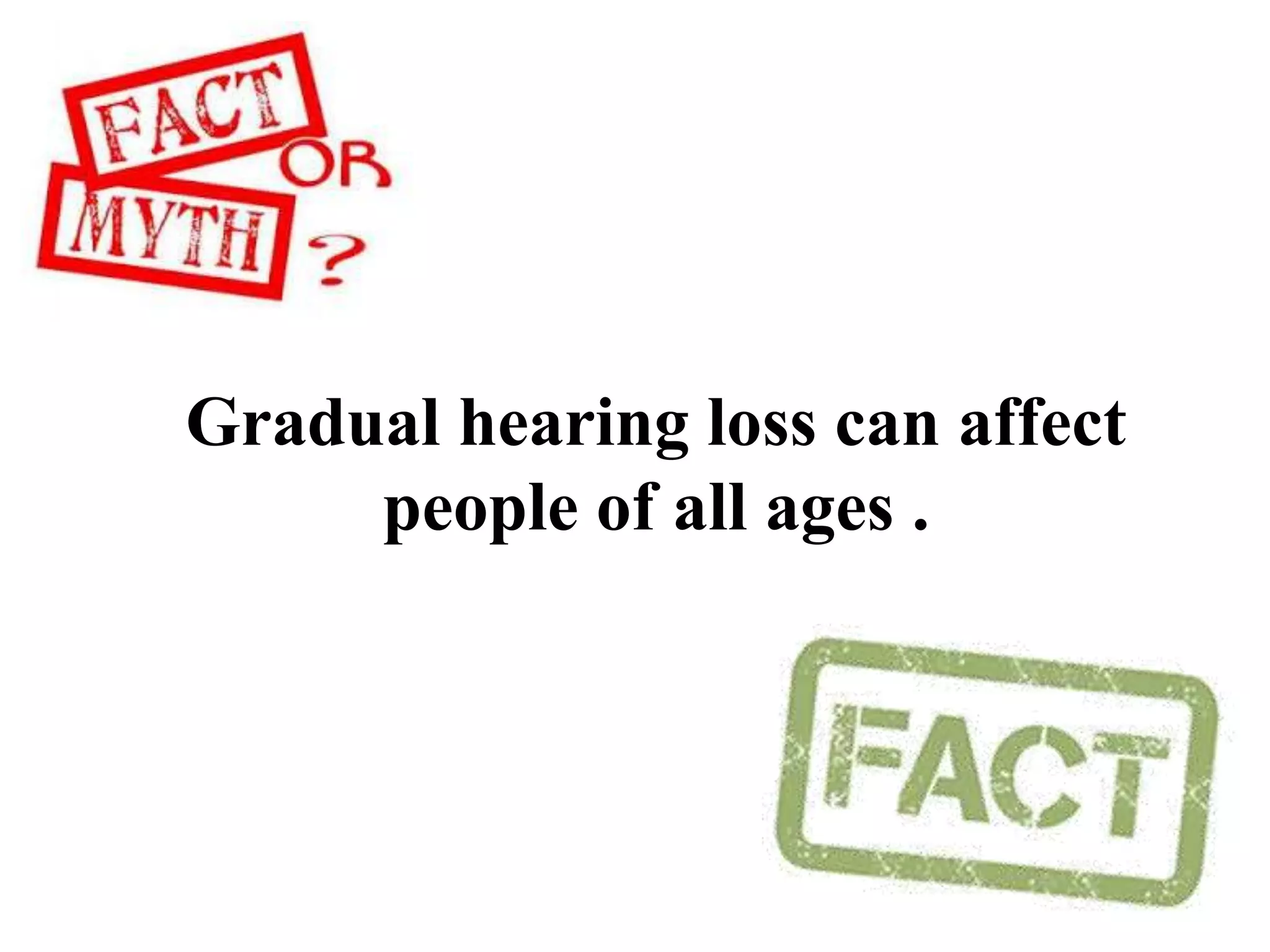 Gradual hearing loss can affect
people of all ages .
 