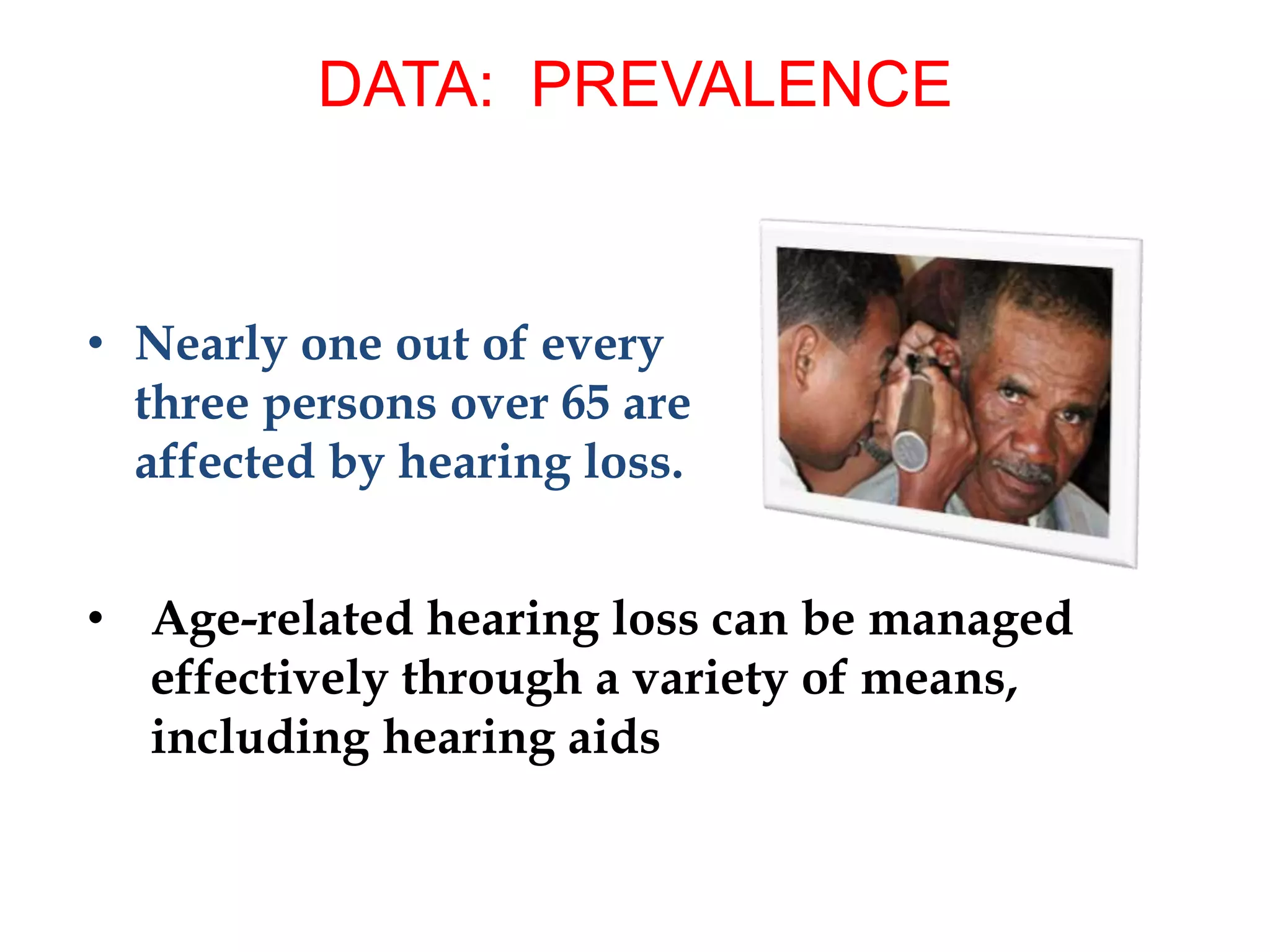 • Nearly one out of every
three persons over 65 are
affected by hearing loss.
• Age-related hearing loss can be managed
effectively through a variety of means,
including hearing aids
DATA: PREVALENCE
 