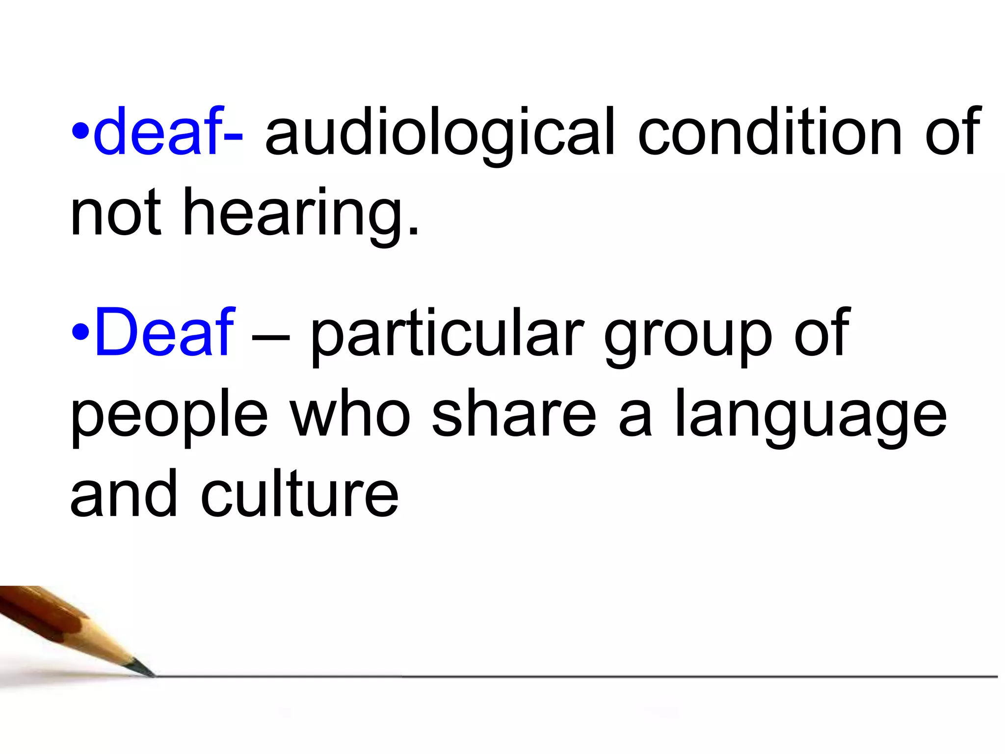 •deaf- audiological condition of
not hearing.
•Deaf – particular group of
people who share a language
and culture
 