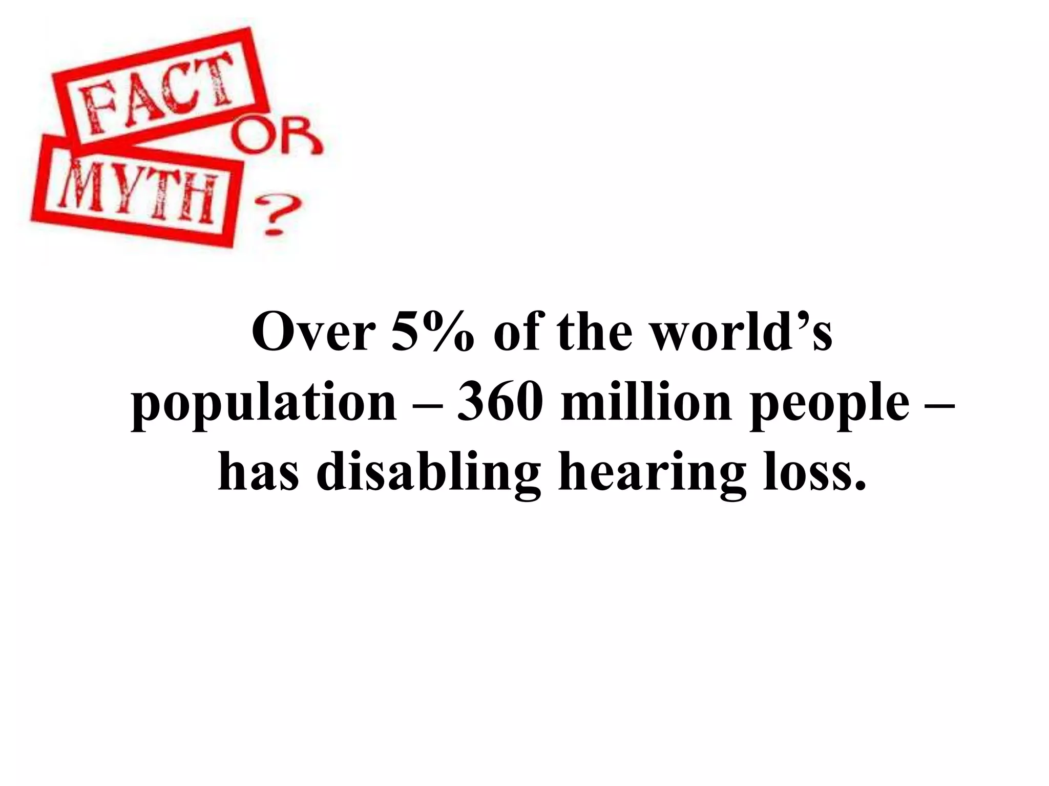 Over 5% of the world’s
population – 360 million people –
has disabling hearing loss.
 