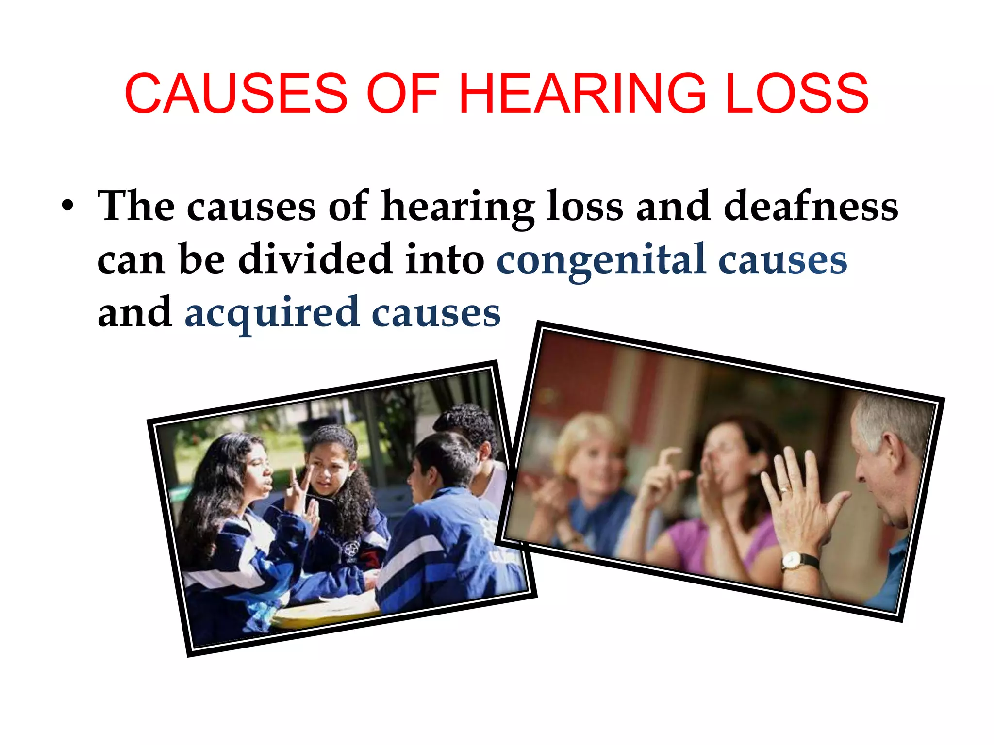 CAUSES OF HEARING LOSS
• The causes of hearing loss and deafness
can be divided into congenital causes
and acquired causes
 