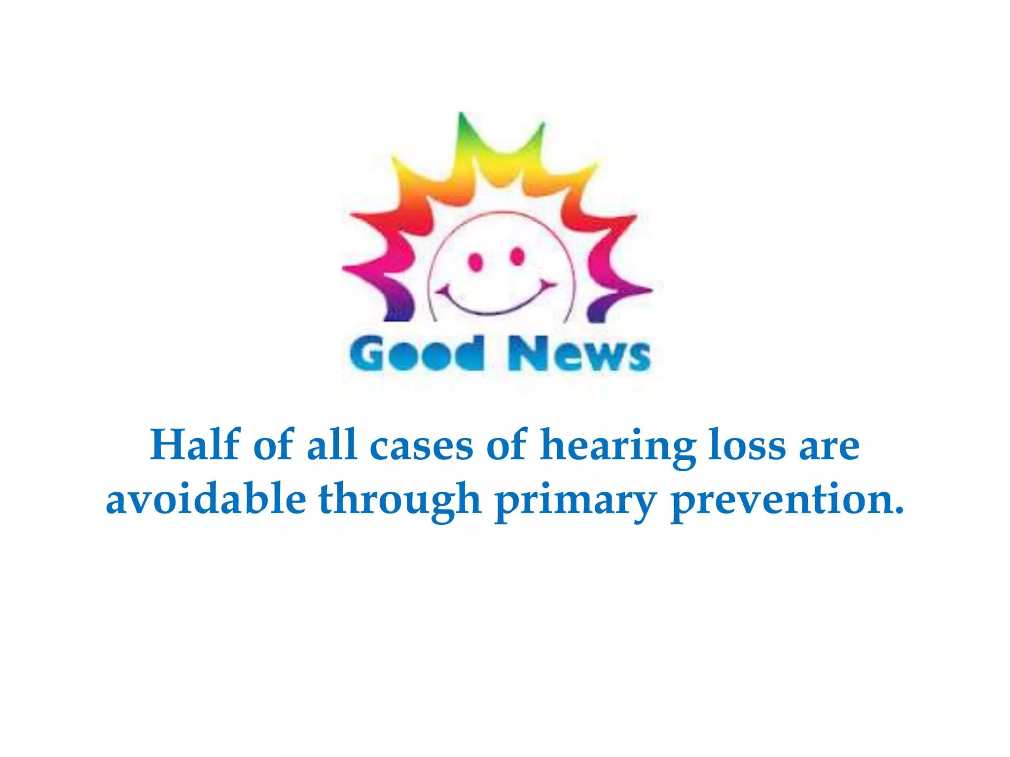 Half of all cases of hearing loss are
avoidable through primary prevention.
 