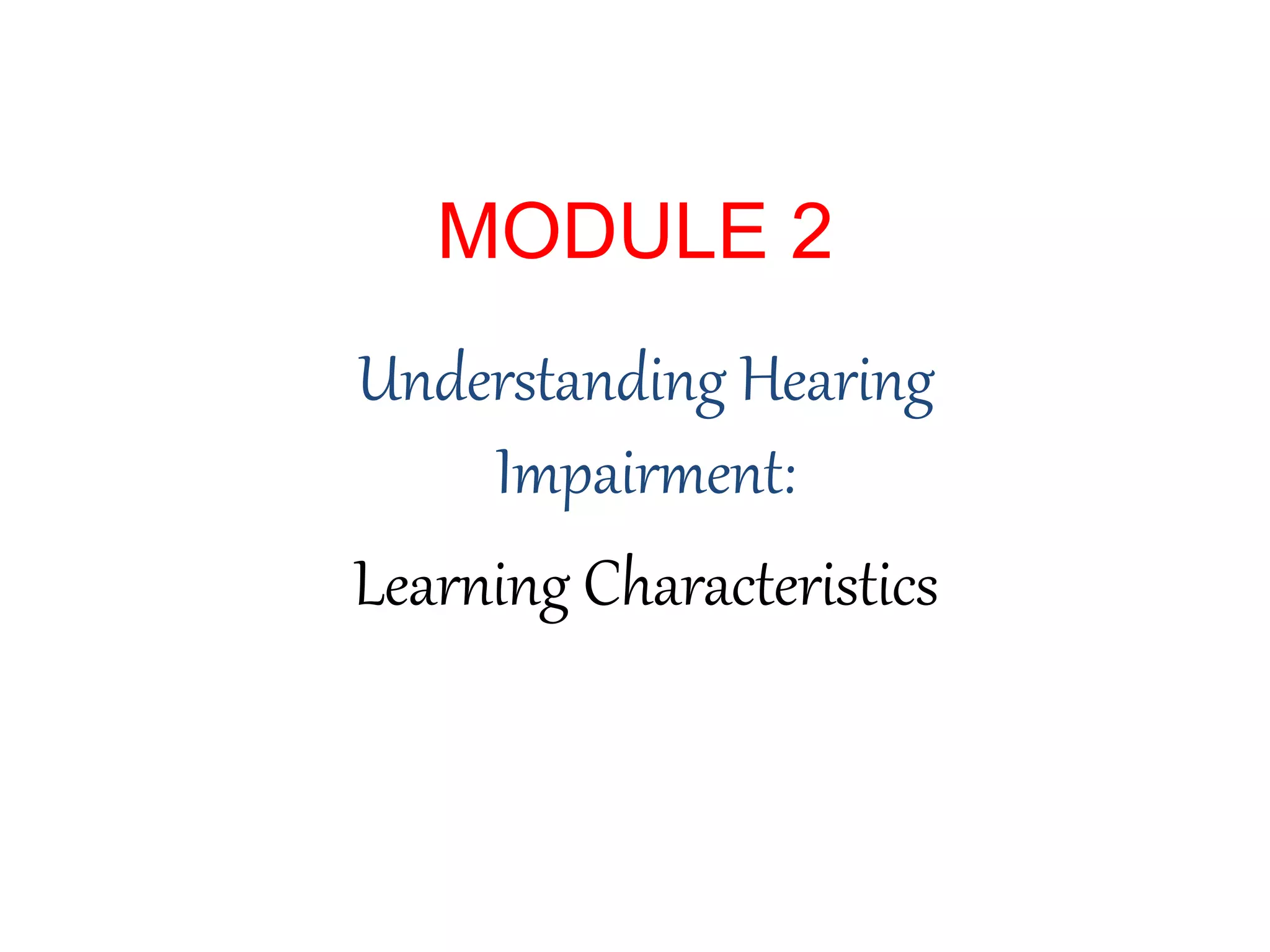 MODULE 2
Understanding Hearing
Impairment:
Learning Characteristics
 