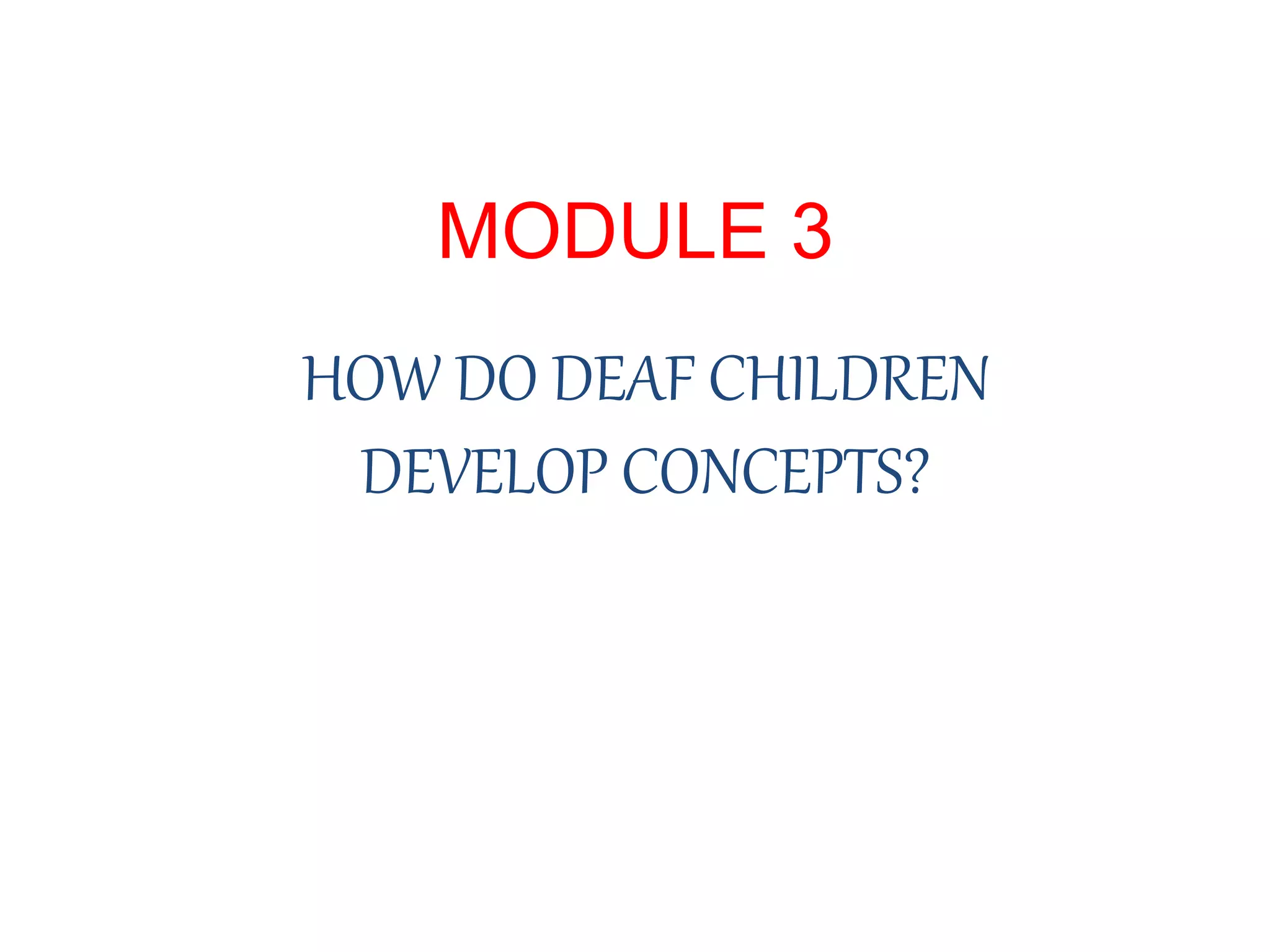 MODULE 3
HOW DO DEAF CHILDREN
DEVELOP CONCEPTS?
 