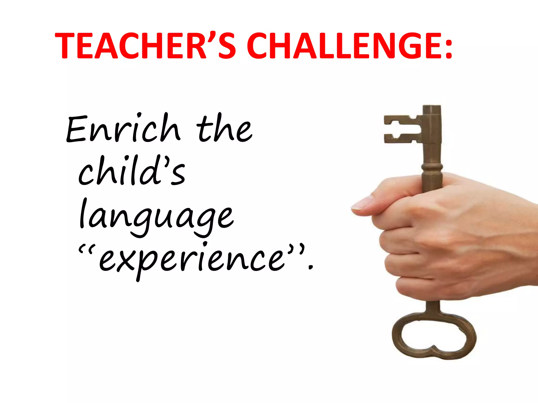 Enrich the
child’s
language
“experience”.
TEACHER’S CHALLENGE:
 