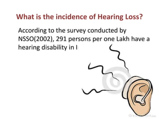 What is the incidence of Hearing Loss?
According to the survey conducted by
NSSO(2002), 291 persons per one Lakh have a
hearing disability in India.
 
