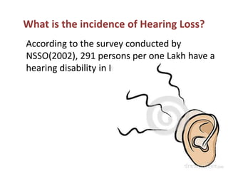 What is the incidence of Hearing Loss?
According to the survey conducted by
NSSO(2002), 291 persons per one Lakh have a
he...