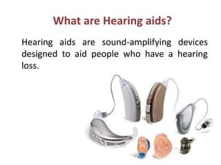 What are Hearing aids?
Hearing aids are sound-amplifying devices
designed to aid people who have a hearing
loss.
 