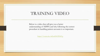TRAINING VIDEO
https://youtu.be/mEu6NGPA0Cg
Below is a video that will give you a better
understanding of HIPPA and why following the correct
procedure in handling patient accounts is so important.
 