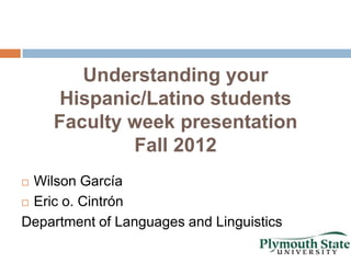 Understanding your
     Hispanic/Latino students
    Faculty week presentation
            Fall 2012
 Wilson García
 Eric o. Cintrón

Department of Languages and Linguistics
 