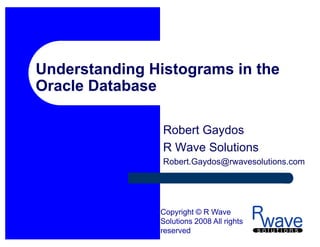 Understanding Histograms in the
Oracle Database

                Robert Gaydos
                R Wave Solutions
                Robert.Gaydos@rwavesolutions.com




               Copyright © R Wave
               Solutions 2008 All rights
               reserved
 