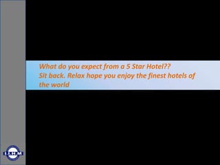 What do you expect from a 5 Star Hotel??
Sit back. Relax hope you enjoy the finest hotels of
the world
 