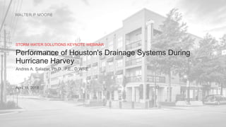 STORM WATER SOLUTIONS KEYNOTE WEBINAR
Performance of Houston's Drainage Systems During
Hurricane Harvey
Andres A. Salazar, Ph.D., P.E., D.WRE
April 19, 2018
 