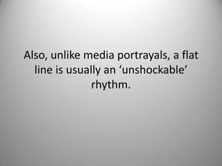 Also, unlike media portrayals, a flat line is usually an ‘unshockable’ rhythm. 