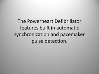 The Powerheart Defibrillator features built in automatic synchronization and pacemaker pulse detection.