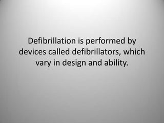 Defibrillation is performed by devices called defibrillators, which vary in design and ability. 