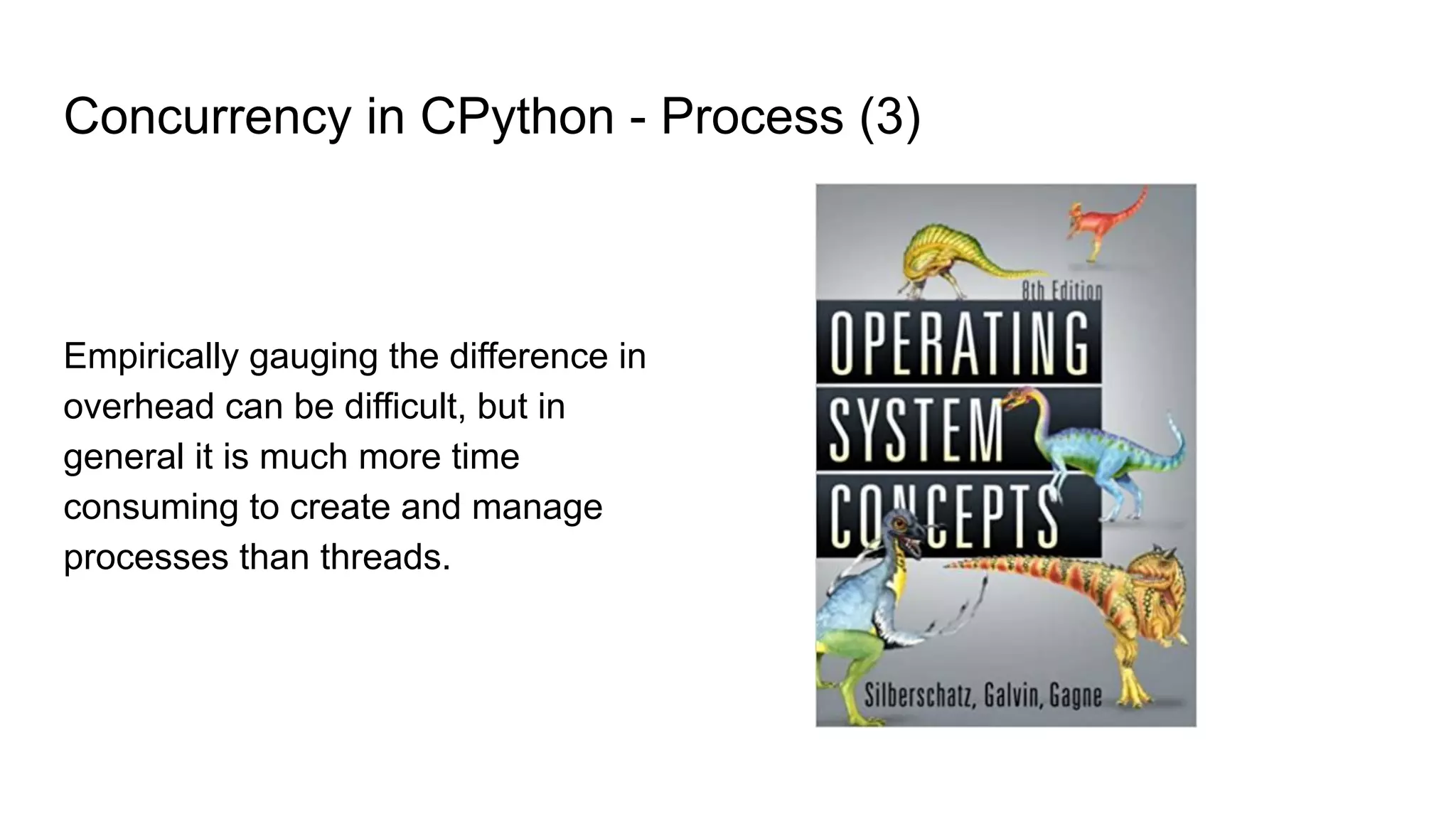 Empirically gauging the difference in
overhead can be difficult, but in
general it is much more time
consuming to create and manage
processes than threads.
Concurrency in CPython - Process (3)
 