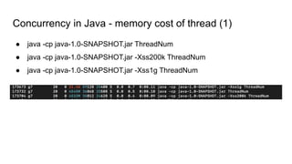 Concurrency in Java - memory cost of thread (1)
● java -cp java-1.0-SNAPSHOT.jar ThreadNum
● java -cp java-1.0-SNAPSHOT.jar -Xss200k ThreadNum
● java -cp java-1.0-SNAPSHOT.jar -Xss1g ThreadNum
 