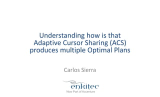 Understanding how is that
Adaptive Cursor Sharing (ACS)
produces multiple Optimal Plans
Carlos Sierra
 