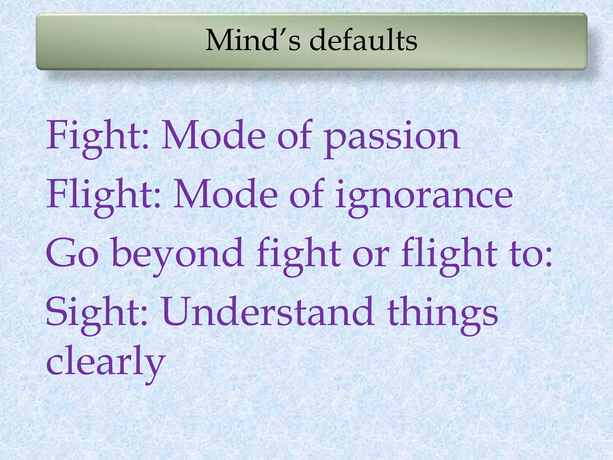 Mind’s defaults
Fight: Mode of passion
Flight: Mode of ignorance
Go beyond fight or flight to:
Sight: Understand things
clearly
 