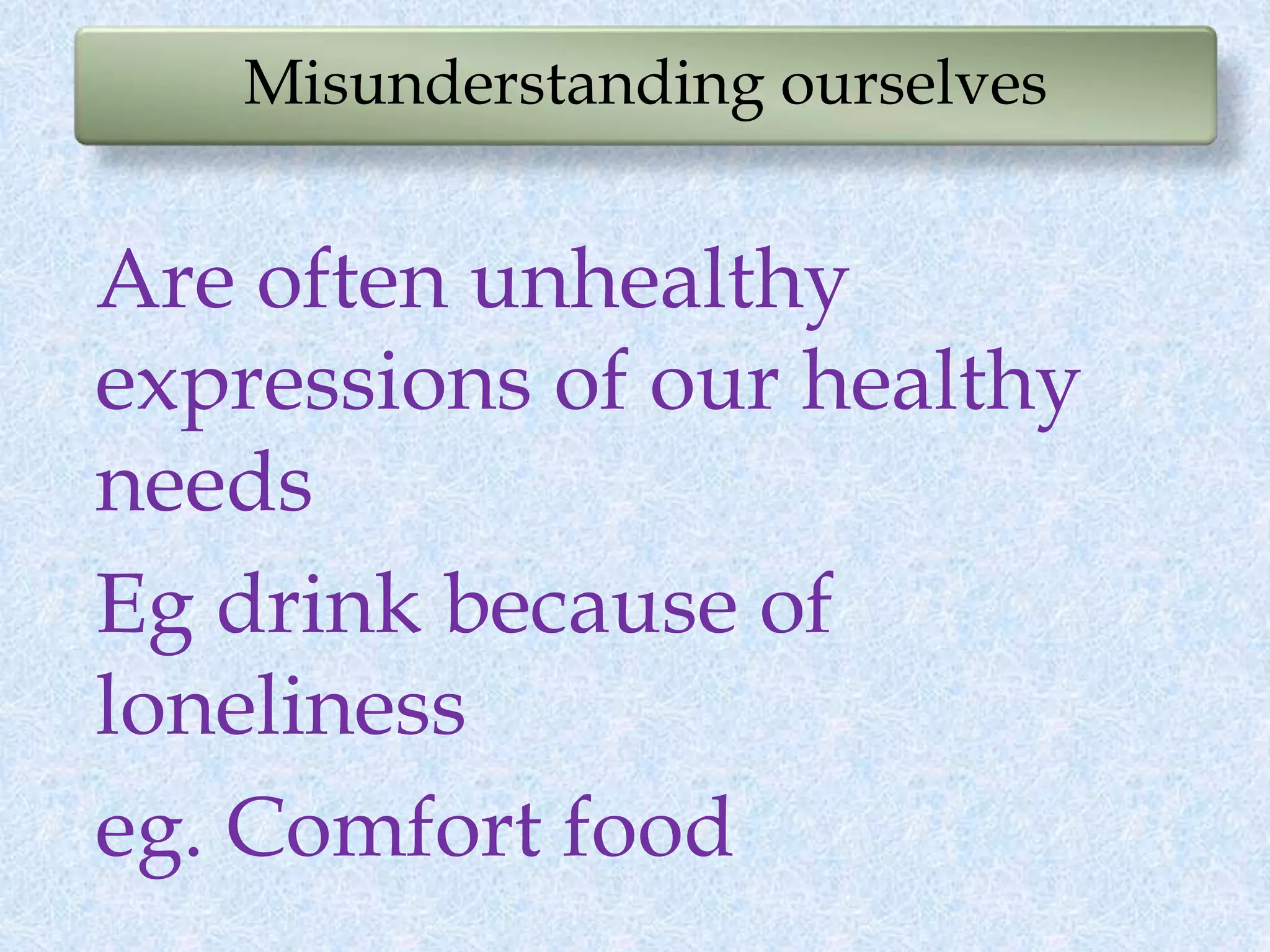 Misunderstanding ourselves
Are often unhealthy
expressions of our healthy
needs
Eg drink because of
loneliness
eg. Comfort food
 
