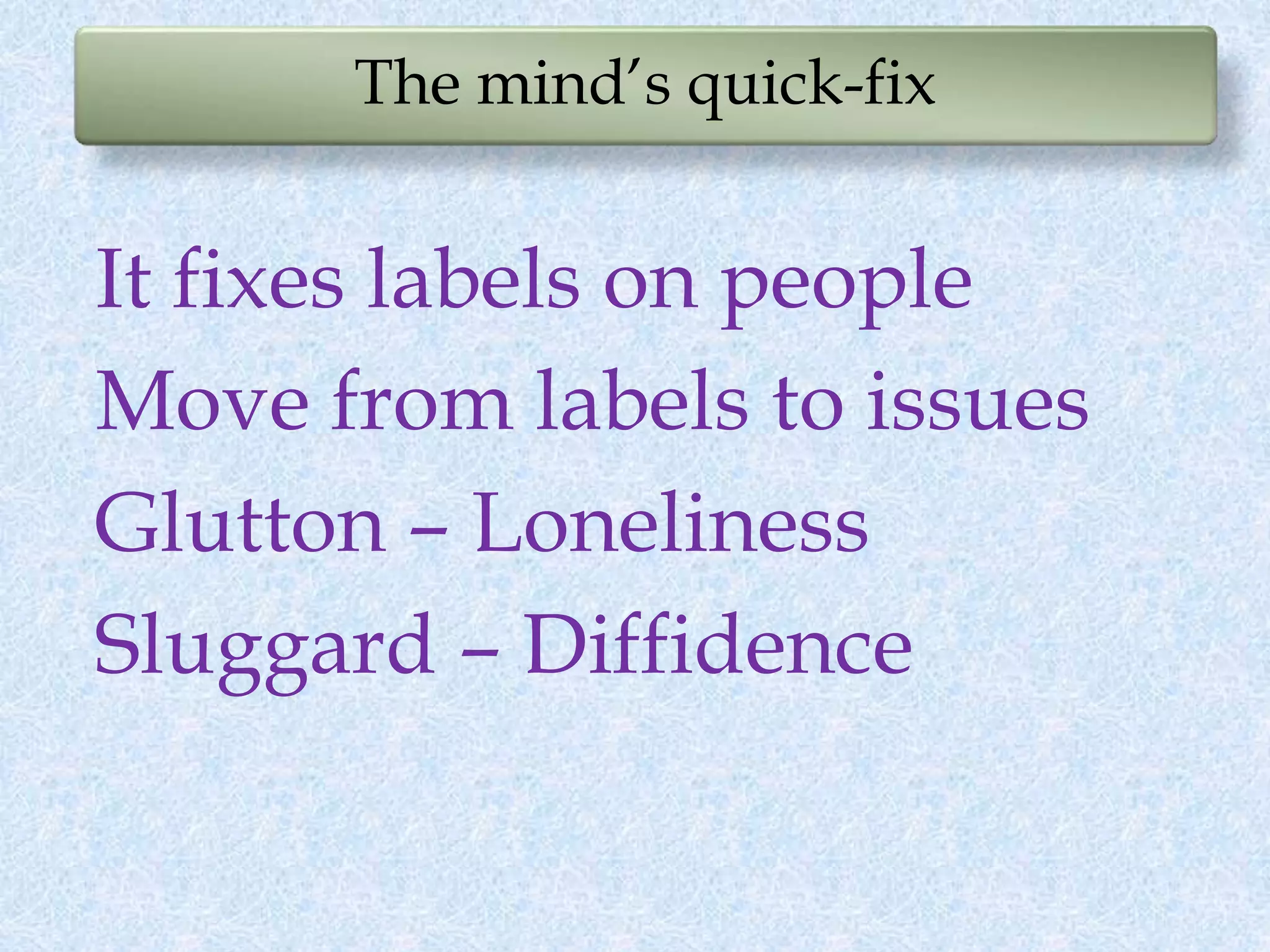 The mind’s quick-fix
It fixes labels on people
Move from labels to issues
Glutton – Loneliness
Sluggard – Diffidence
 