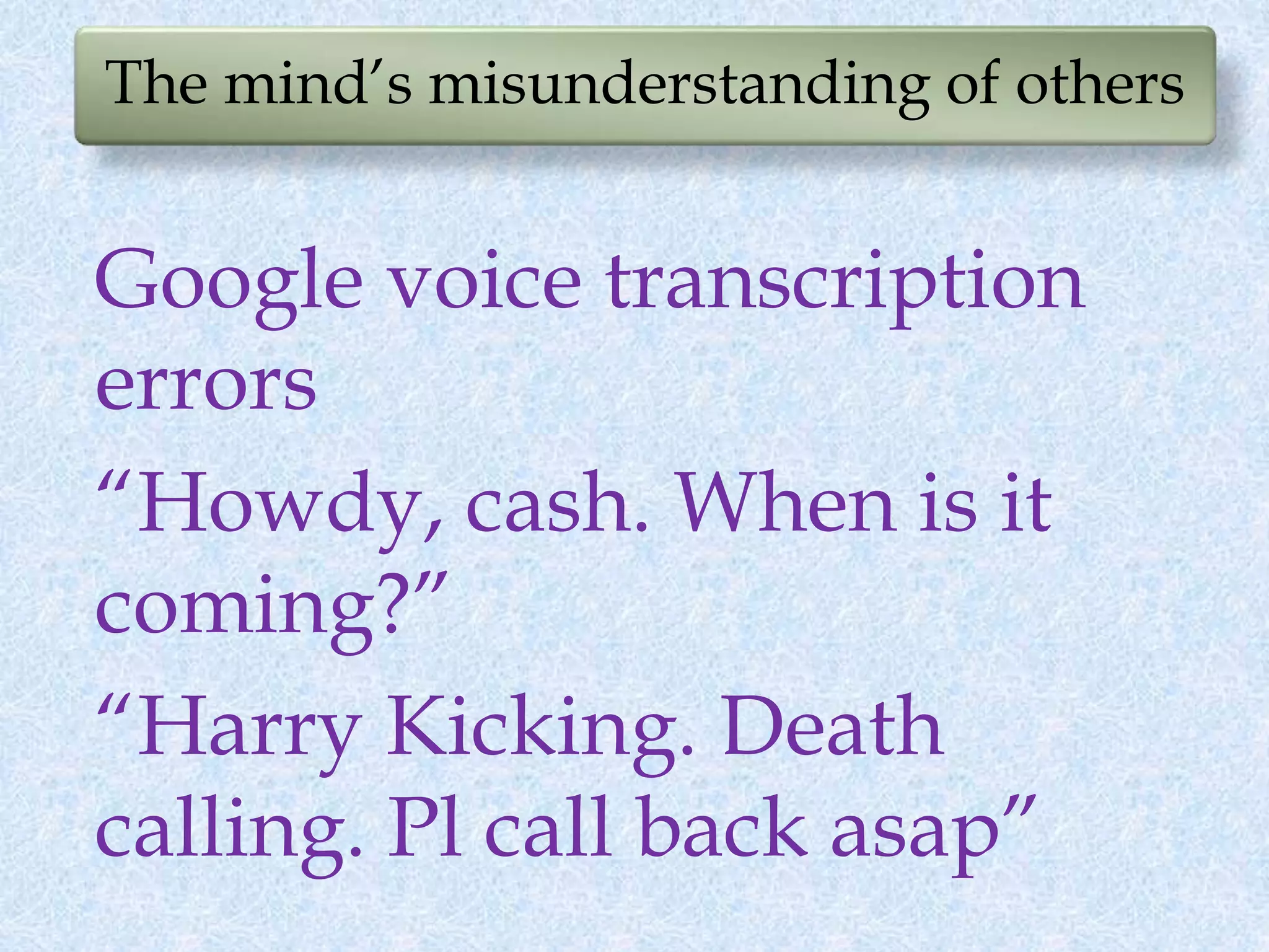 The mind’s misunderstanding of others
Google voice transcription
errors
“Howdy, cash. When is it
coming?”
“Harry Kicking. Death
calling. Pl call back asap”
 