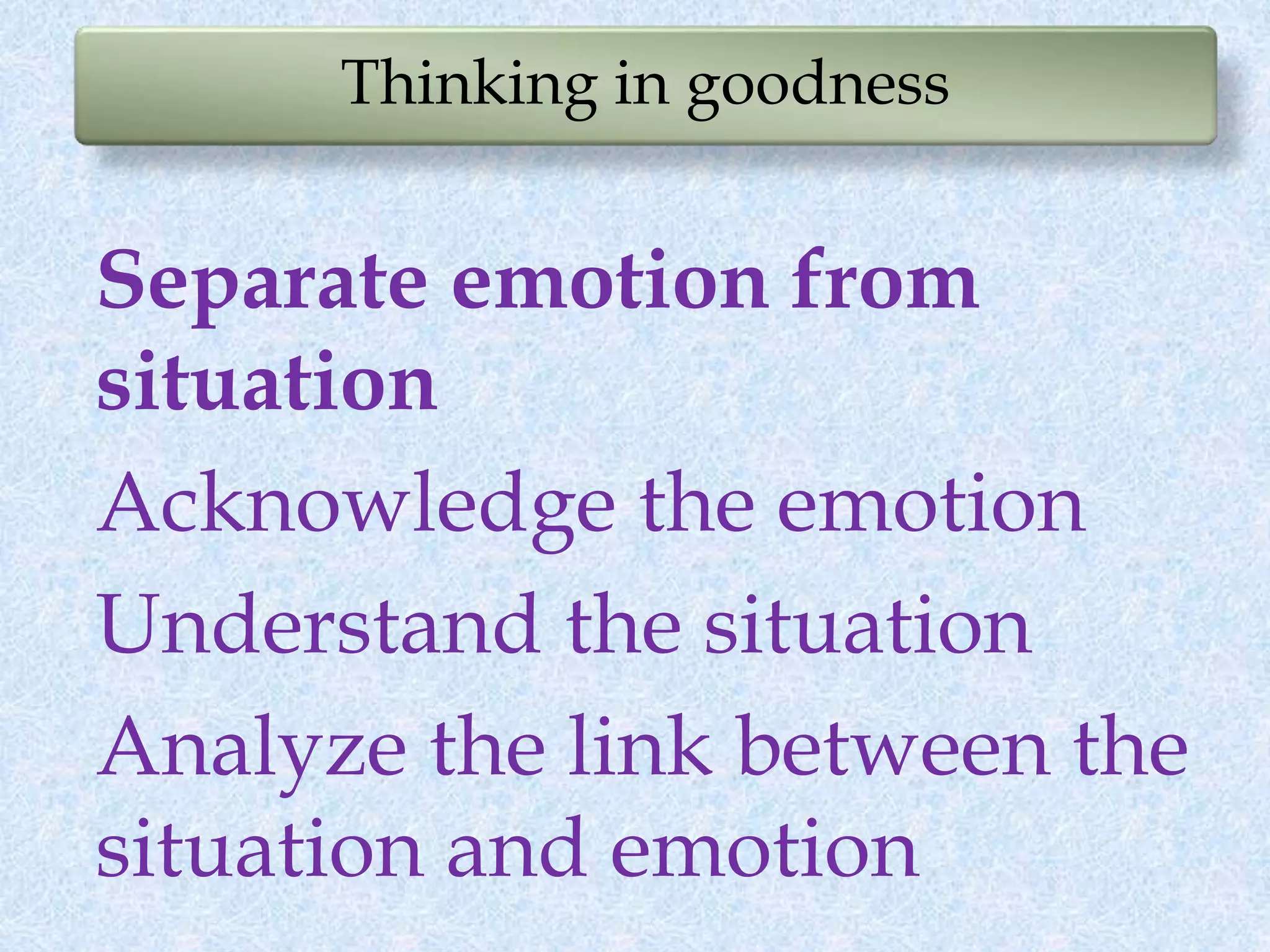 Thinking in goodness
Separate emotion from
situation
Acknowledge the emotion
Understand the situation
Analyze the link between the
situation and emotion
 