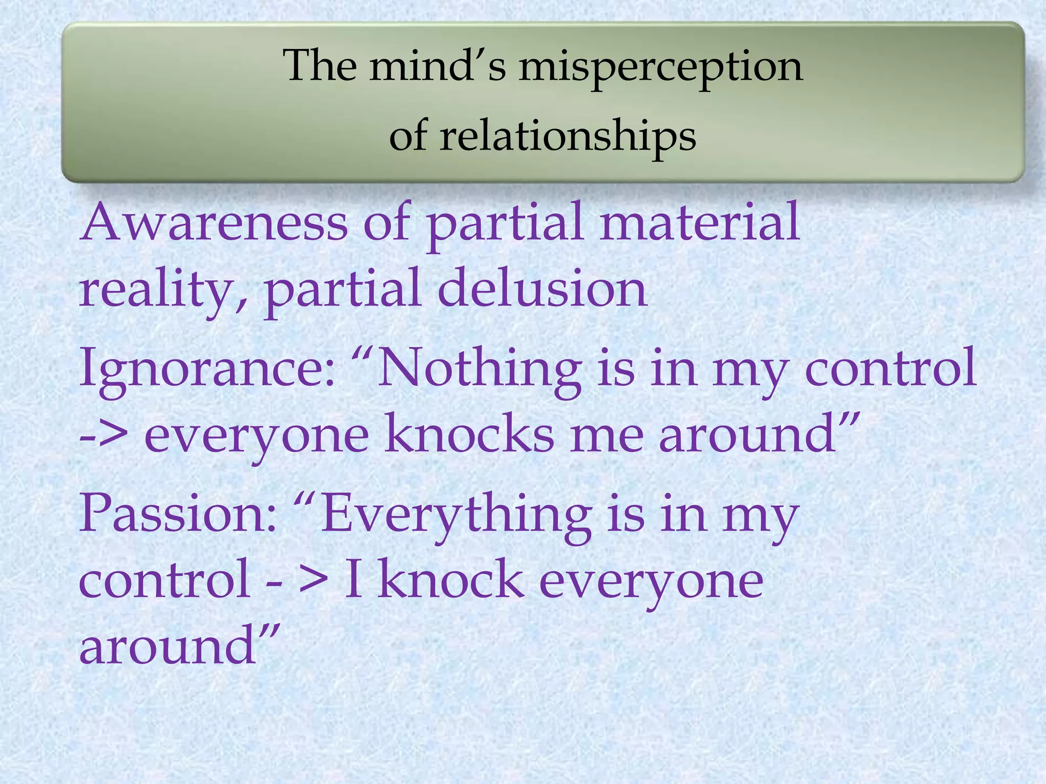 The mind’s misperception
of relationships
Awareness of partial material
reality, partial delusion
Ignorance: “Nothing is in my control
-> everyone knocks me around”
Passion: “Everything is in my
control - > I knock everyone
around”
 