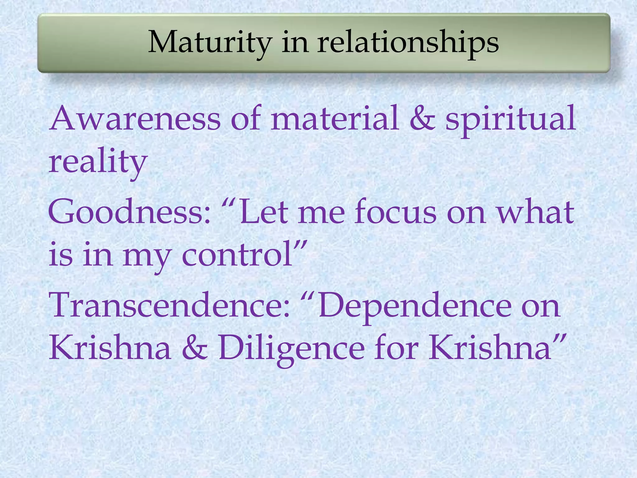 Maturity in relationships
Awareness of material & spiritual
reality
Goodness: “Let me focus on what
is in my control”
Transcendence: “Dependence on
Krishna & Diligence for Krishna”
 