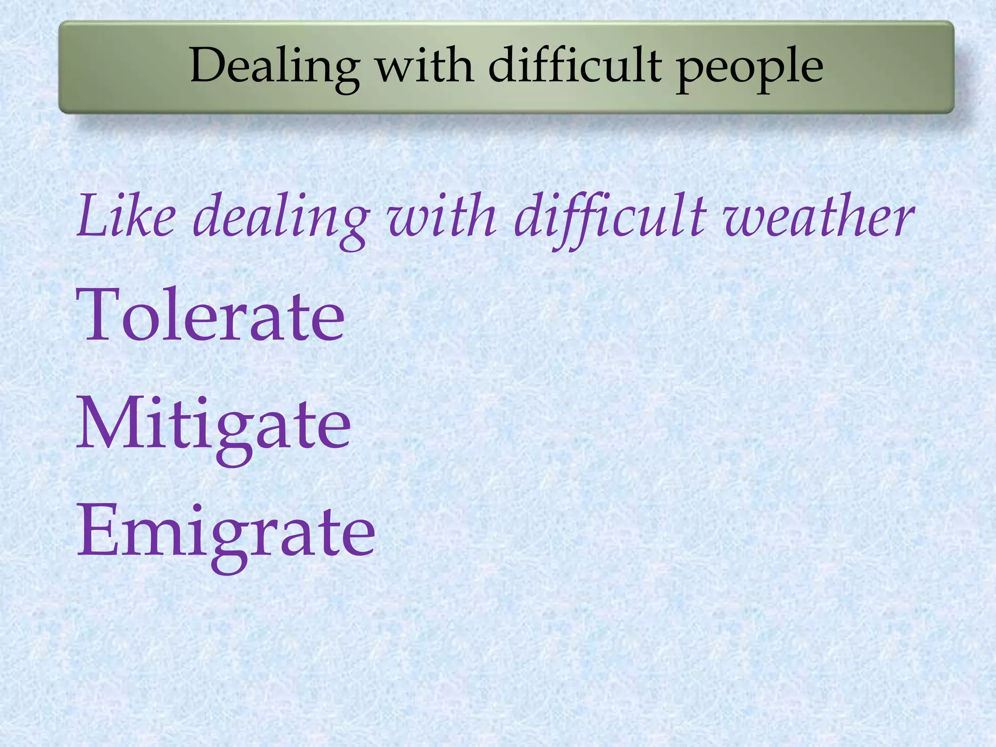 Dealing with difficult people
Like dealing with difficult weather
Tolerate
Mitigate
Emigrate
 