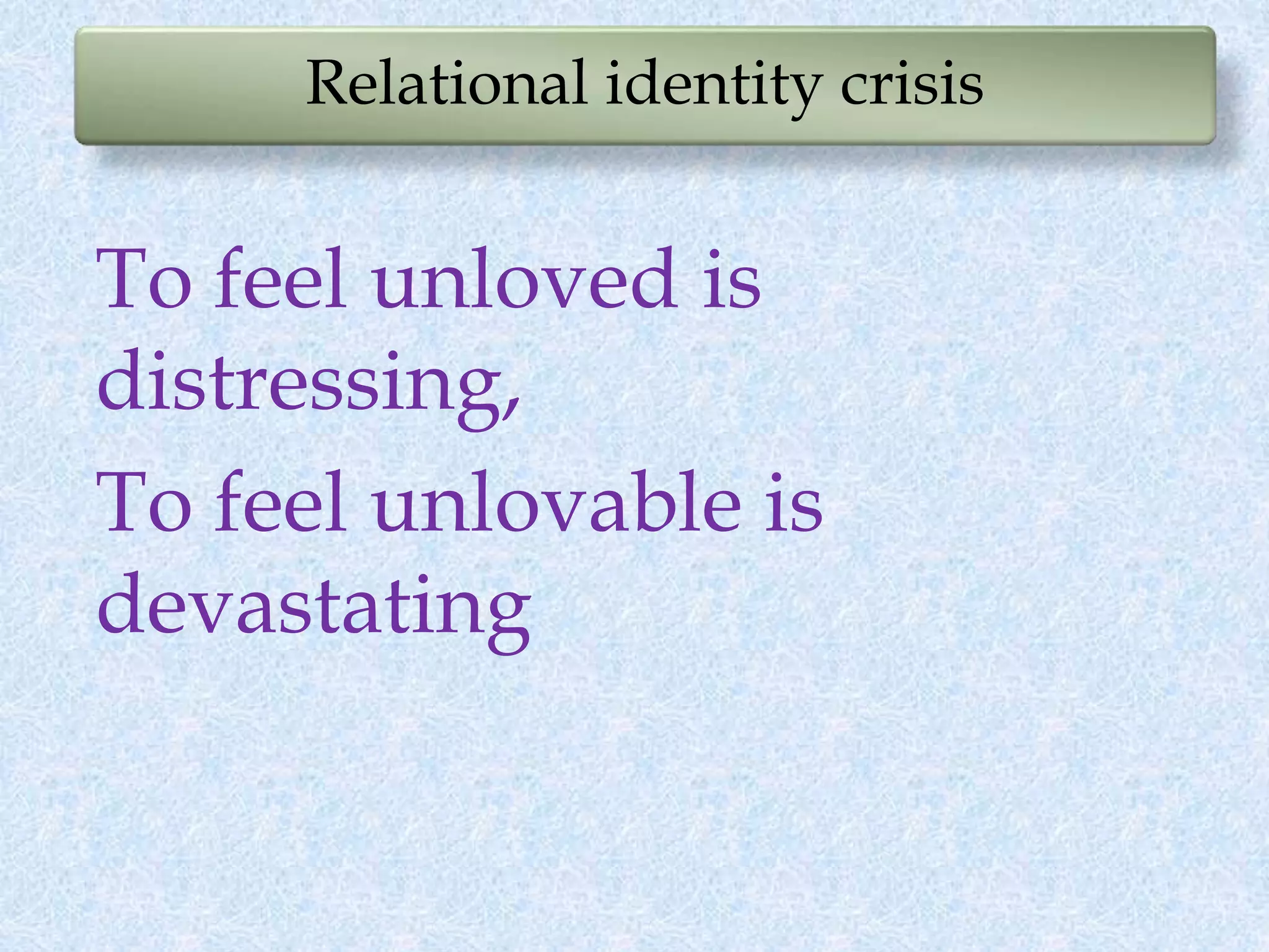 Relational identity crisis
To feel unloved is
distressing,
To feel unlovable is
devastating
 