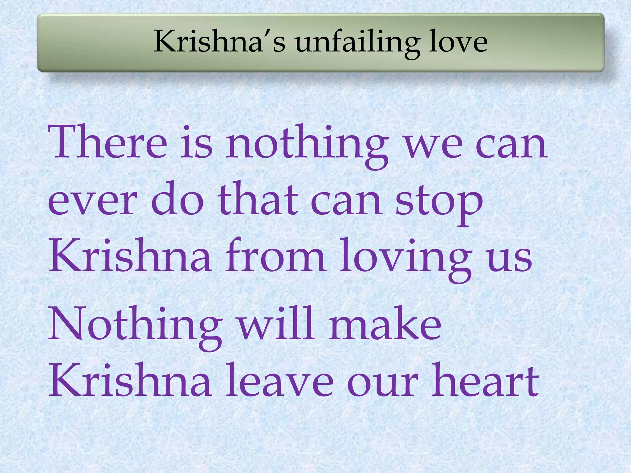 Krishna’s unfailing love
There is nothing we can
ever do that can stop
Krishna from loving us
Nothing will make
Krishna leave our heart
 