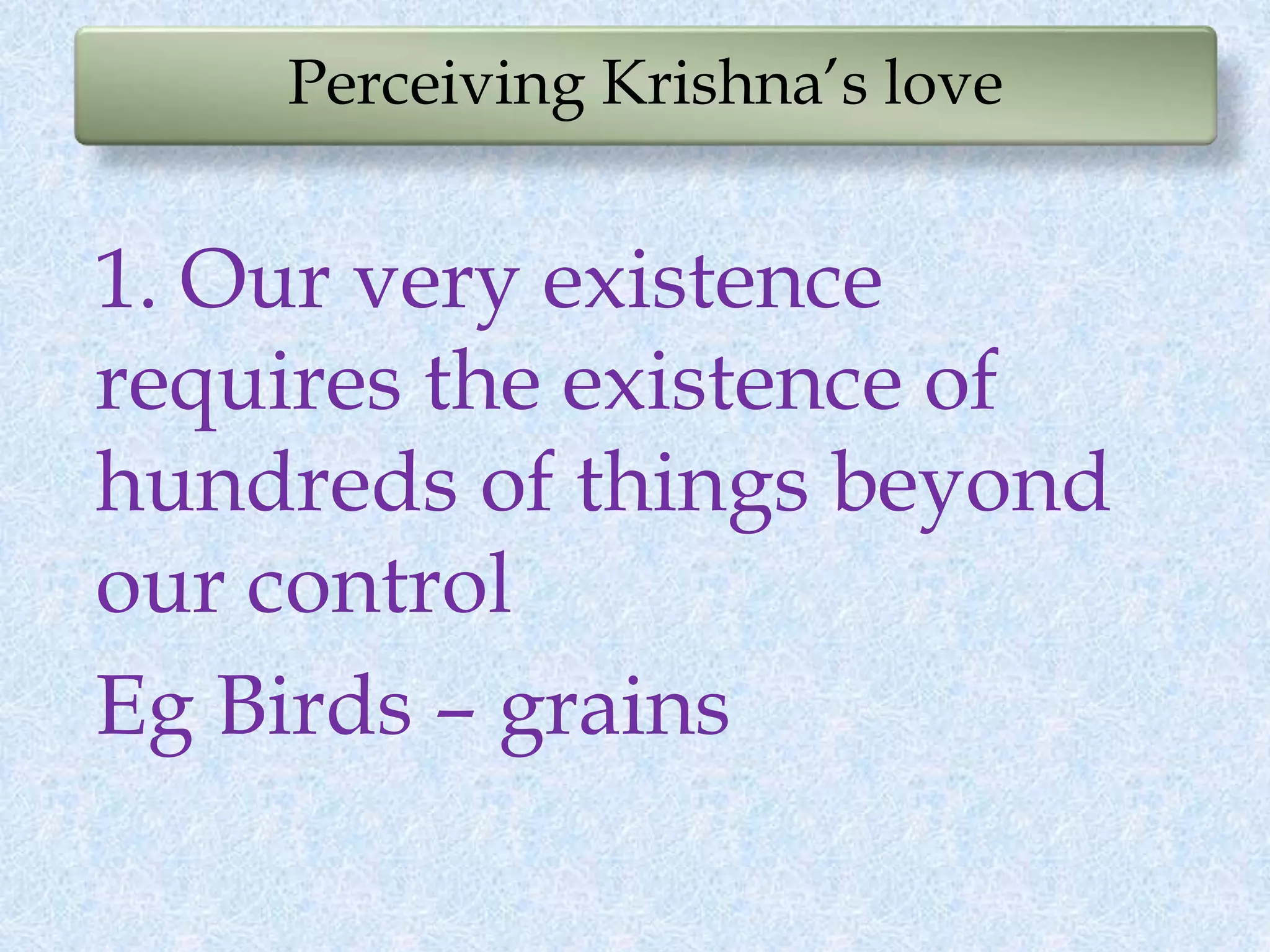 Perceiving Krishna’s love
1. Our very existence
requires the existence of
hundreds of things beyond
our control
Eg Birds – grains
 