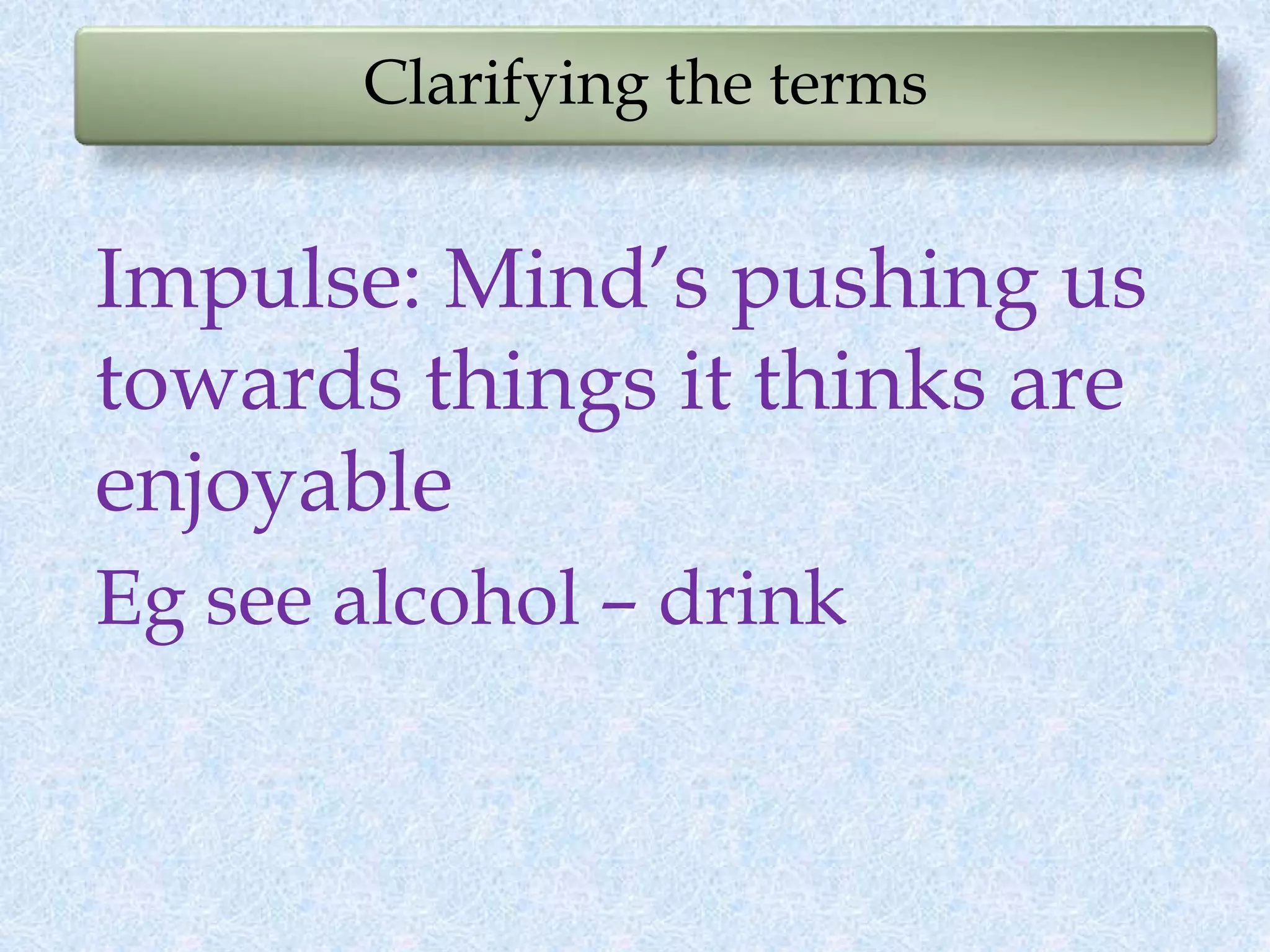 Clarifying the terms
Impulse: Mind’s pushing us
towards things it thinks are
enjoyable
Eg see alcohol – drink
 