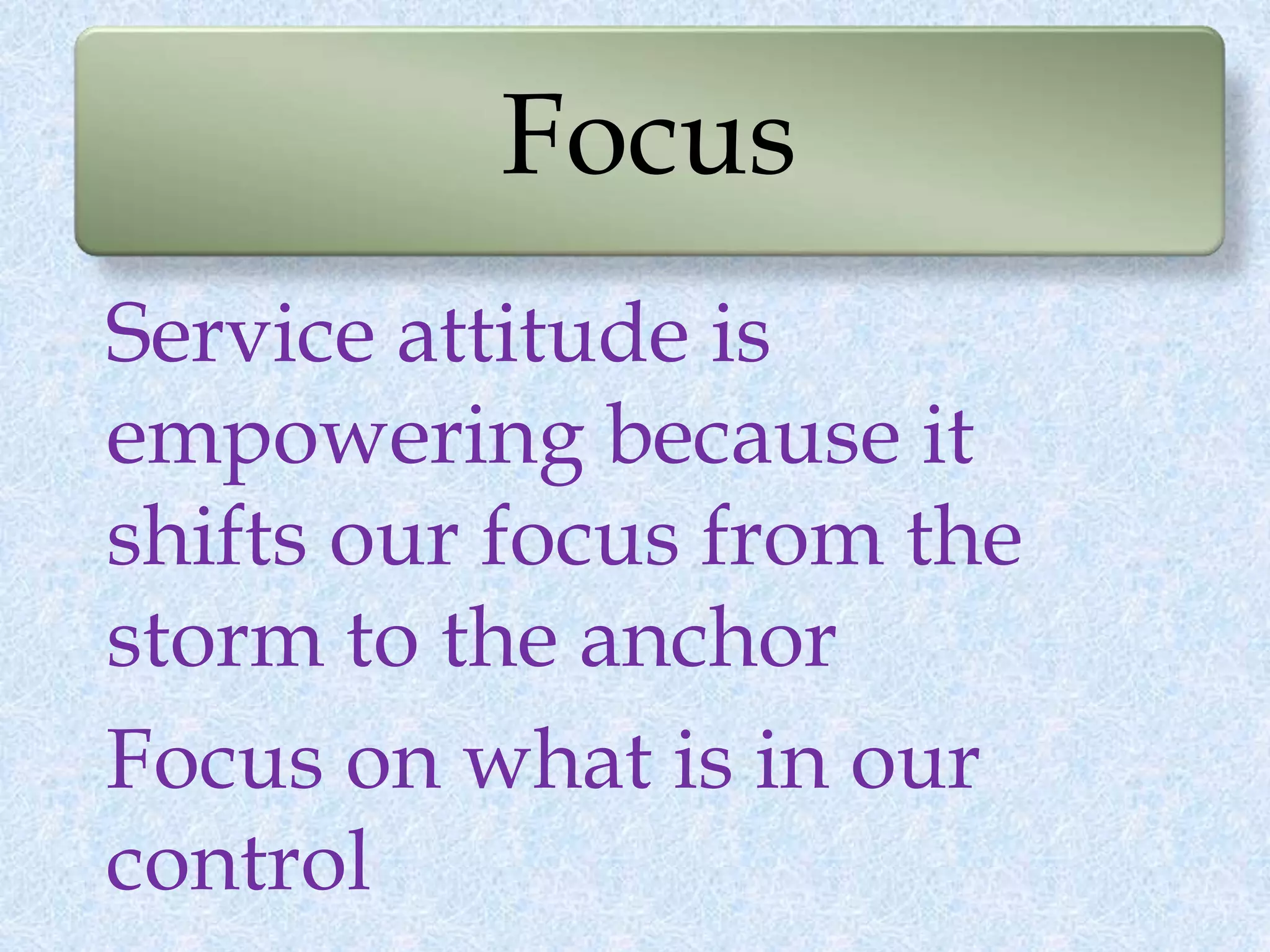 Focus
Service attitude is
empowering because it
shifts our focus from the
storm to the anchor
Focus on what is in our
control
 