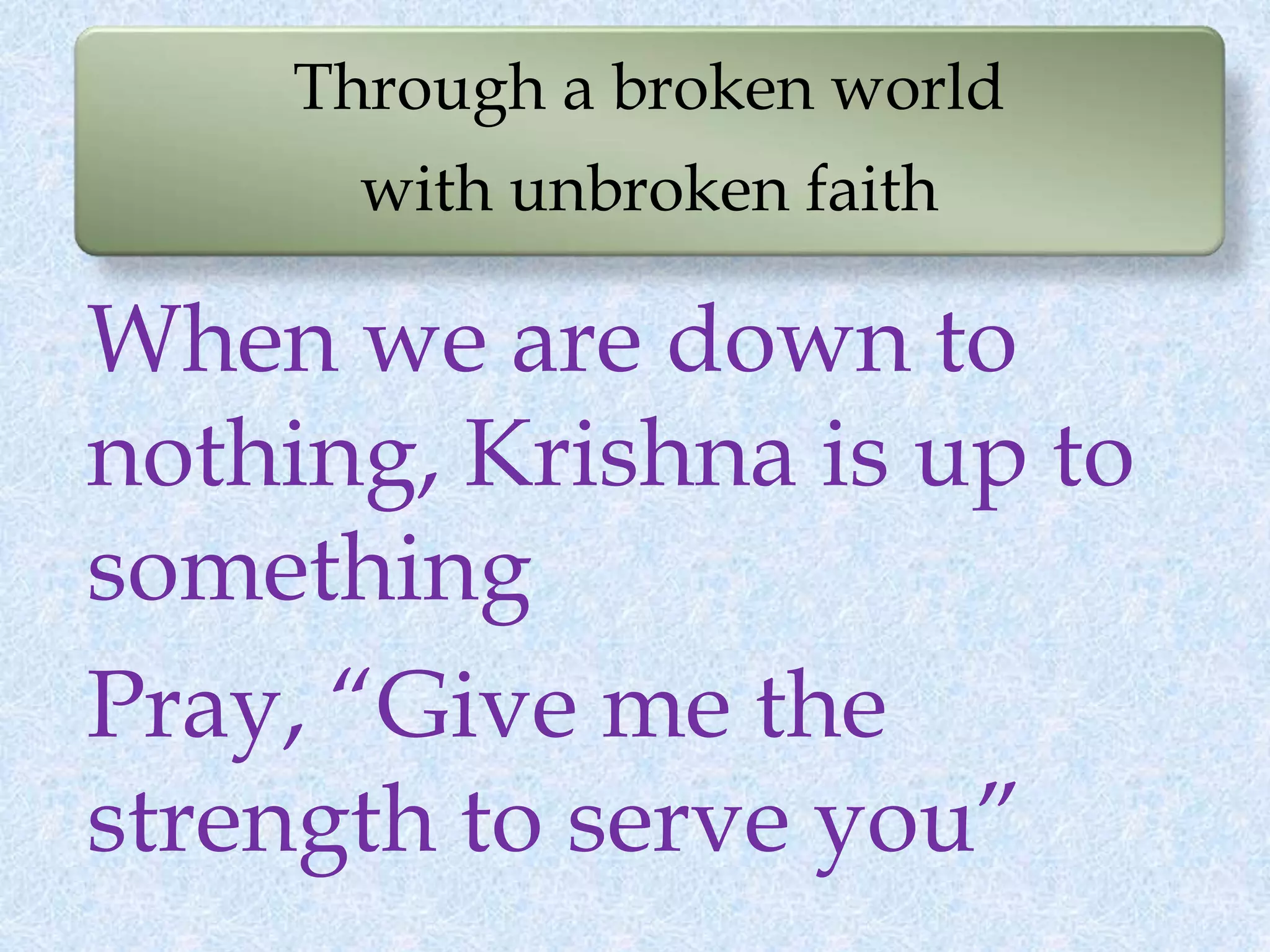 Through a broken world
with unbroken faith
When we are down to
nothing, Krishna is up to
something
Pray, “Give me the
strength to serve you”
 