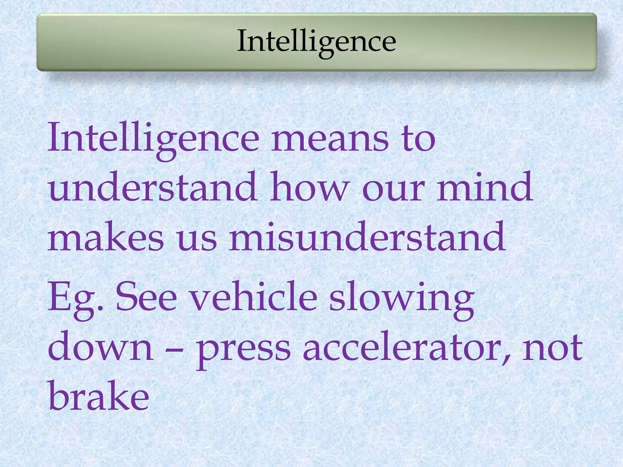 Intelligence
Intelligence means to
understand how our mind
makes us misunderstand
Eg. See vehicle slowing
down – press accelerator, not
brake
 
