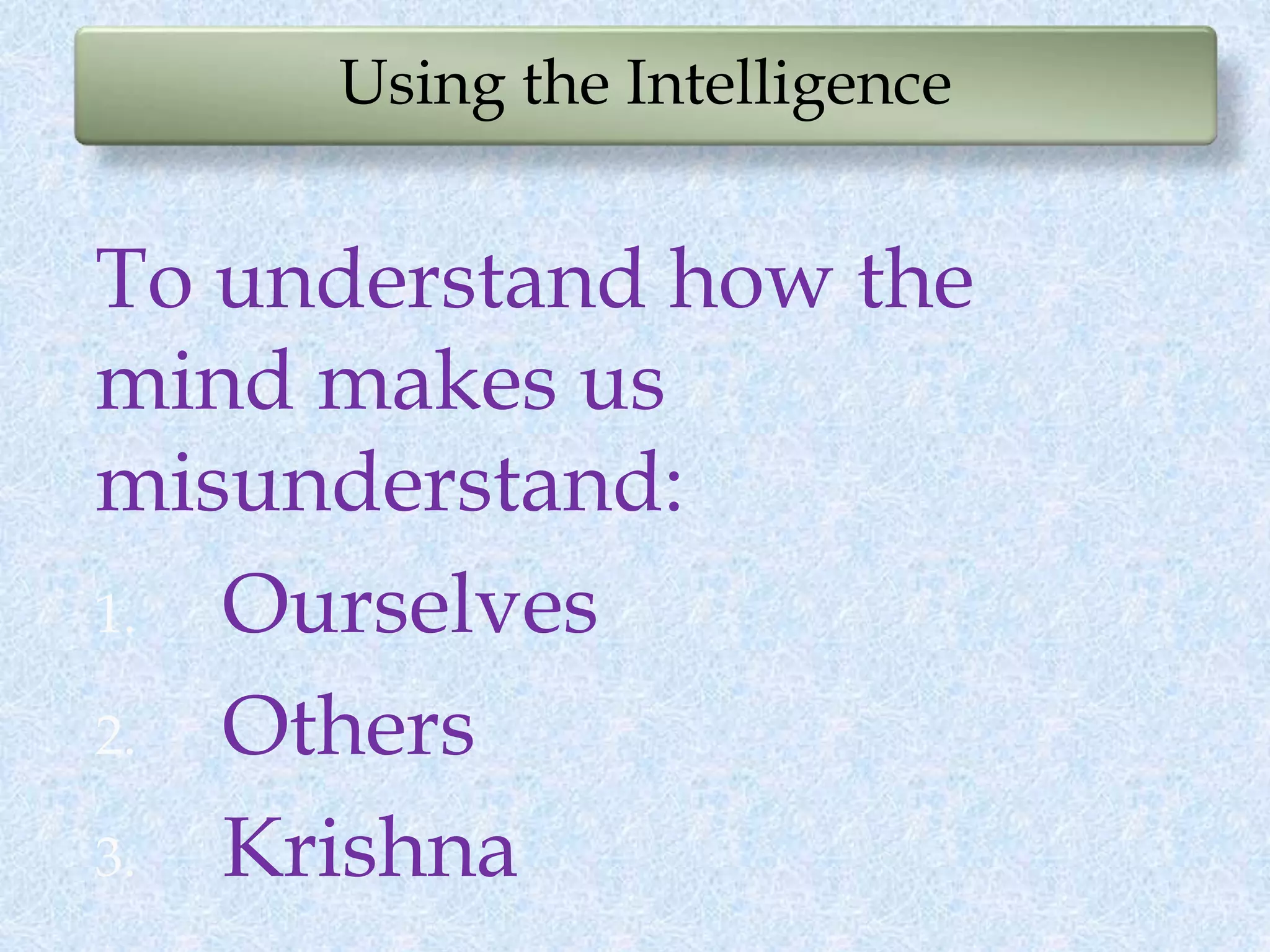 Using the Intelligence
To understand how the
mind makes us
misunderstand:
1. Ourselves
2. Others
3. Krishna
 